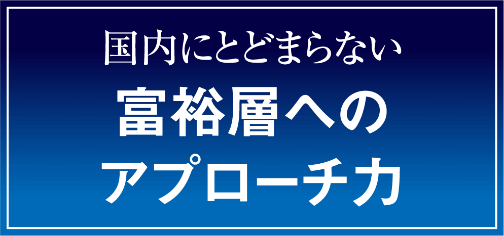 国内にとどまらない富裕層へのアプローチ力